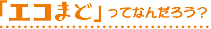エコまどってなんだろう？